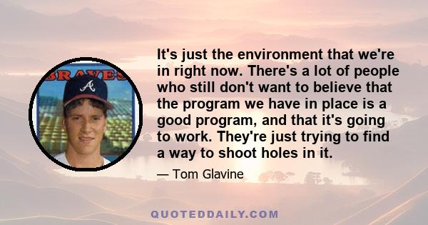 It's just the environment that we're in right now. There's a lot of people who still don't want to believe that the program we have in place is a good program, and that it's going to work. They're just trying to find a