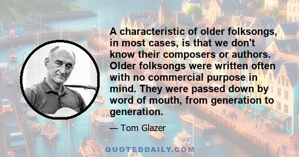 A characteristic of older folksongs, in most cases, is that we don't know their composers or authors. Older folksongs were written often with no commercial purpose in mind. They were passed down by word of mouth, from