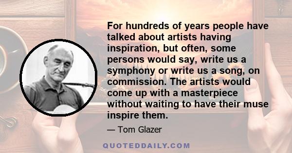 For hundreds of years people have talked about artists having inspiration, but often, some persons would say, write us a symphony or write us a song, on commission. The artists would come up with a masterpiece without