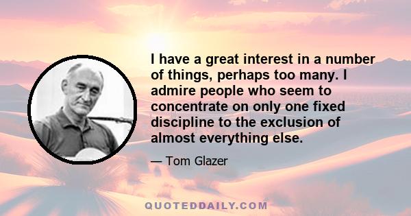 I have a great interest in a number of things, perhaps too many. I admire people who seem to concentrate on only one fixed discipline to the exclusion of almost everything else.