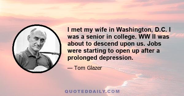 I met my wife in Washington, D.C. I was a senior in college. WW II was about to descend upon us. Jobs were starting to open up after a prolonged depression.