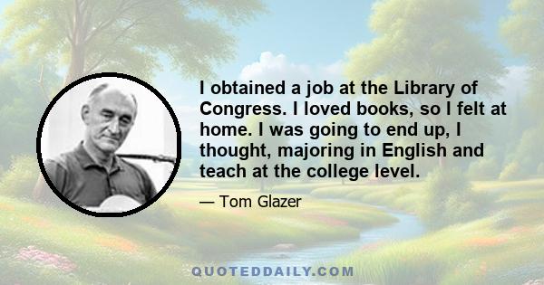 I obtained a job at the Library of Congress. I loved books, so I felt at home. I was going to end up, I thought, majoring in English and teach at the college level.