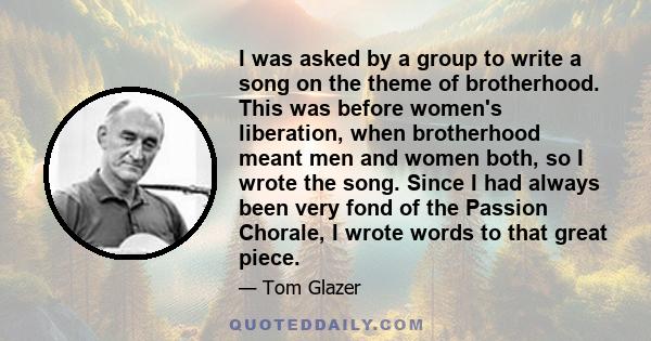 I was asked by a group to write a song on the theme of brotherhood. This was before women's liberation, when brotherhood meant men and women both, so I wrote the song. Since I had always been very fond of the Passion