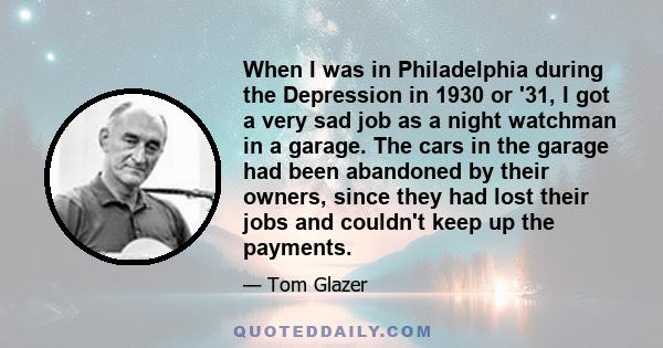 When I was in Philadelphia during the Depression in 1930 or '31, I got a very sad job as a night watchman in a garage. The cars in the garage had been abandoned by their owners, since they had lost their jobs and