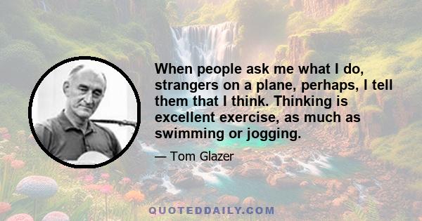 When people ask me what I do, strangers on a plane, perhaps, I tell them that I think. Thinking is excellent exercise, as much as swimming or jogging.