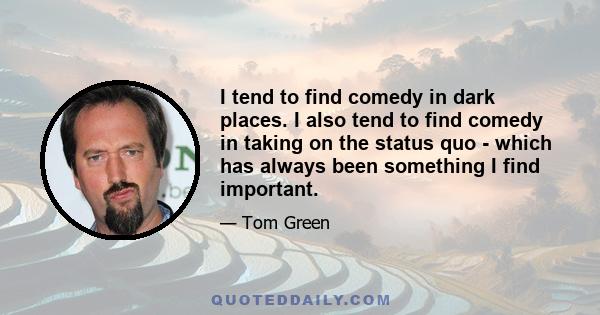 I tend to find comedy in dark places. I also tend to find comedy in taking on the status quo - which has always been something I find important.