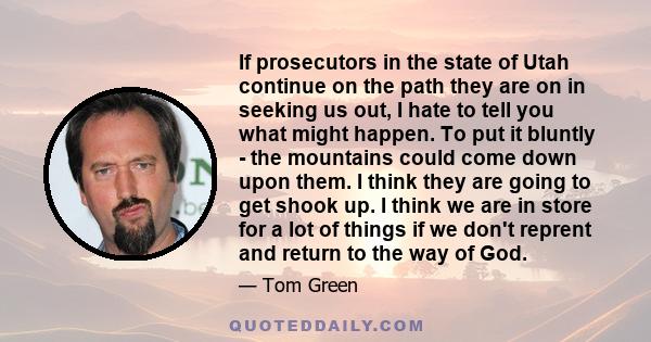 If prosecutors in the state of Utah continue on the path they are on in seeking us out, I hate to tell you what might happen. To put it bluntly - the mountains could come down upon them. I think they are going to get