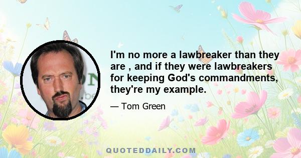 I'm no more a lawbreaker than they are , and if they were lawbreakers for keeping God's commandments, they're my example.