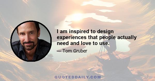 I am inspired to design experiences that people actually need and love to use.