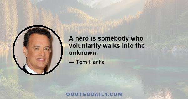 A hero is somebody who voluntarily walks into the unknown.