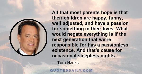 All that most parents hope is that their children are happy, funny, well adjusted, and have a passion for something in their lives. What would negate everything is if the next generation that we're responsible for has a 