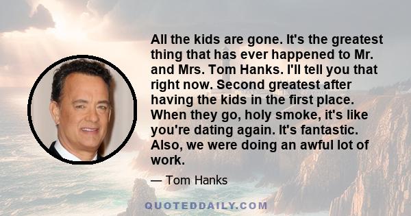 All the kids are gone. It's the greatest thing that has ever happened to Mr. and Mrs. Tom Hanks. I'll tell you that right now. Second greatest after having the kids in the first place. When they go, holy smoke, it's