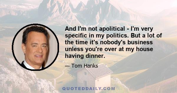 And I'm not apolitical - I'm very specific in my politics. But a lot of the time it's nobody's business unless you're over at my house having dinner.