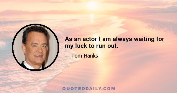 As an actor I am always waiting for my luck to run out.