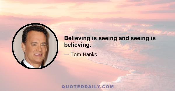 Believing is seeing and seeing is believing.