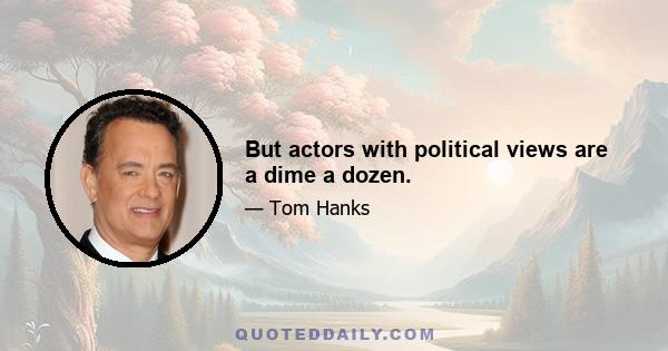 But actors with political views are a dime a dozen.