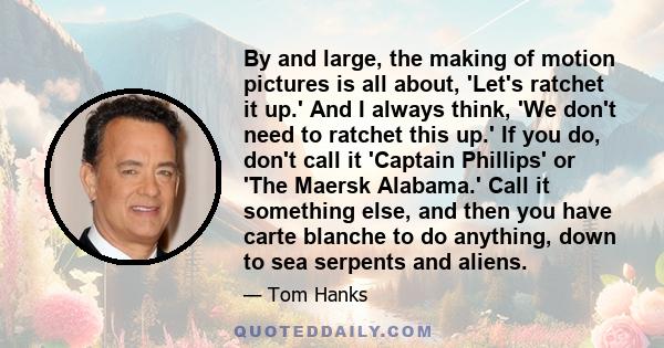 By and large, the making of motion pictures is all about, 'Let's ratchet it up.' And I always think, 'We don't need to ratchet this up.' If you do, don't call it 'Captain Phillips' or 'The Maersk Alabama.' Call it