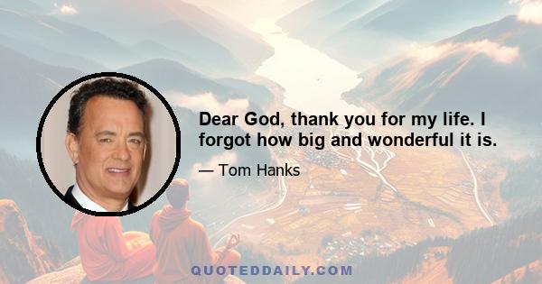 Dear God, thank you for my life. I forgot how big and wonderful it is.