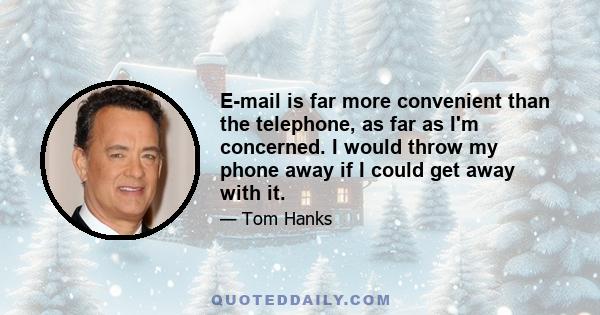 E-mail is far more convenient than the telephone, as far as I'm concerned. I would throw my phone away if I could get away with it.