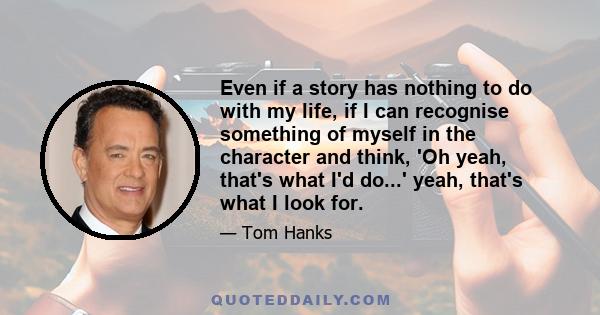 Even if a story has nothing to do with my life, if I can recognise something of myself in the character and think, 'Oh yeah, that's what I'd do...' yeah, that's what I look for.