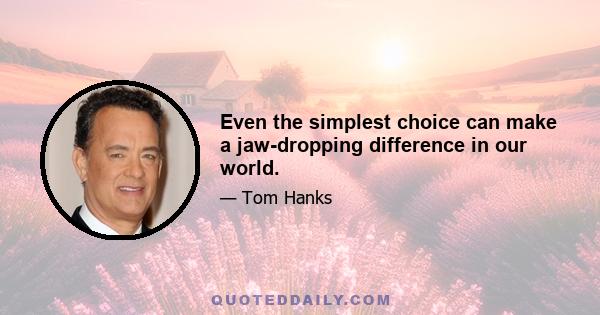 Even the simplest choice can make a jaw-dropping difference in our world.