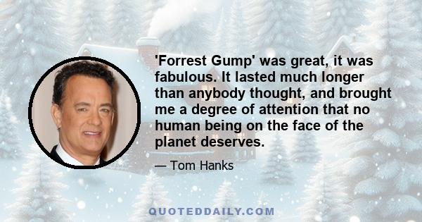 'Forrest Gump' was great, it was fabulous. It lasted much longer than anybody thought, and brought me a degree of attention that no human being on the face of the planet deserves.