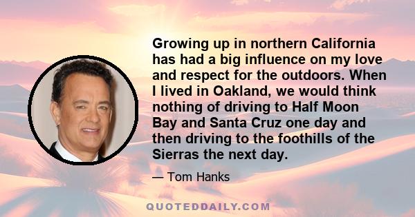 Growing up in northern California has had a big influence on my love and respect for the outdoors. When I lived in Oakland, we would think nothing of driving to Half Moon Bay and Santa Cruz one day and then driving to