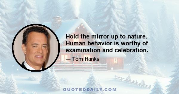 Hold the mirror up to nature. Human behavior is worthy of examination and celebration.