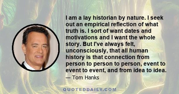 I am a lay historian by nature. I seek out an empirical reflection of what truth is. I sort of want dates and motivations and I want the whole story. But I've always felt, unconsciously, that all human history is that