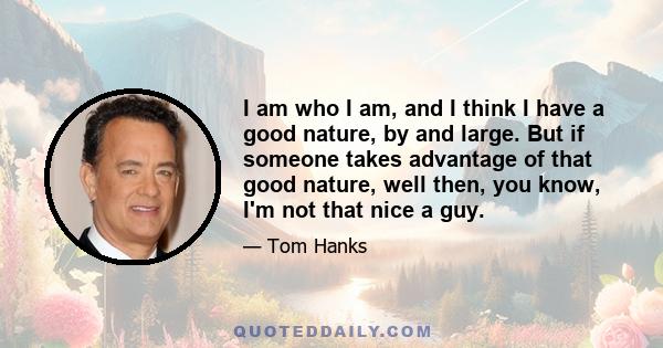 I am who I am, and I think I have a good nature, by and large. But if someone takes advantage of that good nature, well then, you know, I'm not that nice a guy.