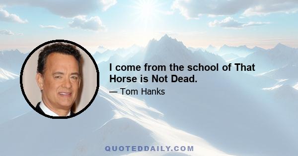 I come from the school of That Horse is Not Dead.