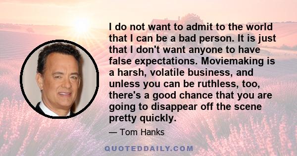 I do not want to admit to the world that I can be a bad person. It is just that I don't want anyone to have false expectations. Moviemaking is a harsh, volatile business, and unless you can be ruthless, too, there's a