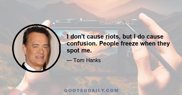 I don't cause riots, but I do cause confusion. People freeze when they spot me.