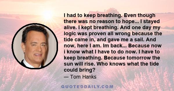 I had to keep breathing. Even though there was no reason to hope... I stayed alive. I kept breathing. And one day my logic was proven all wrong because the tide came in, and gave me a sail. And now, here I am. Im