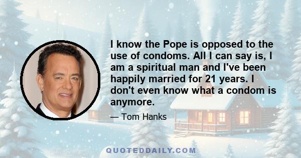 I know the Pope is opposed to the use of condoms. All I can say is, I am a spiritual man and I've been happily married for 21 years. I don't even know what a condom is anymore.