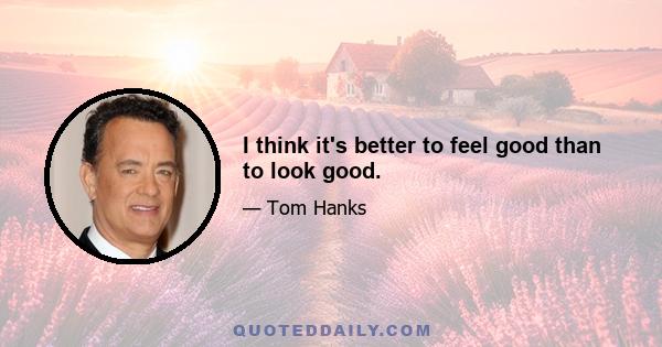 I think it's better to feel good than to look good.