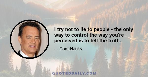 I try not to lie to people - the only way to control the way you're perceived is to tell the truth.