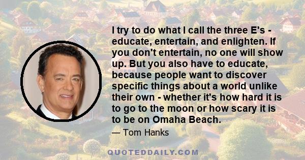 I try to do what I call the three E's - educate, entertain, and enlighten. If you don't entertain, no one will show up. But you also have to educate, because people want to discover specific things about a world unlike