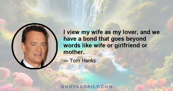 I view my wife as my lover, and we have a bond that goes beyond words like wife or girlfriend or mother.