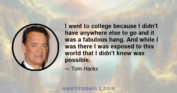 I went to college because I didn't have anywhere else to go and it was a fabulous hang. And while I was there I was exposed to this world that I didn't know was possible.