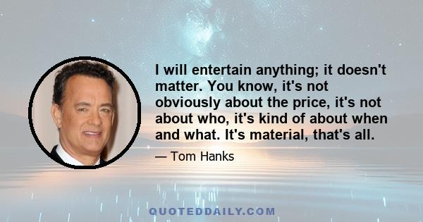 I will entertain anything; it doesn't matter. You know, it's not obviously about the price, it's not about who, it's kind of about when and what. It's material, that's all.