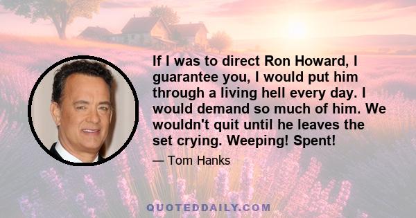 If I was to direct Ron Howard, I guarantee you, I would put him through a living hell every day. I would demand so much of him. We wouldn't quit until he leaves the set crying. Weeping! Spent!