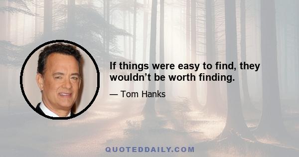 If things were easy to find, they wouldn’t be worth finding.