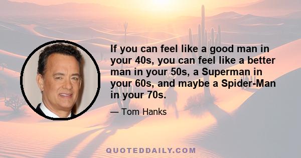 If you can feel like a good man in your 40s, you can feel like a better man in your 50s, a Superman in your 60s, and maybe a Spider-Man in your 70s.