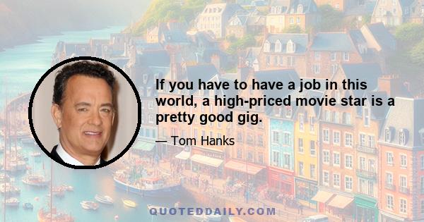 If you have to have a job in this world, a high-priced movie star is a pretty good gig.