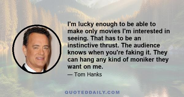 I'm lucky enough to be able to make only movies I'm interested in seeing. That has to be an instinctive thrust. The audience knows when you're faking it. They can hang any kind of moniker they want on me.