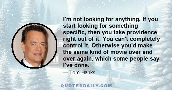 I'm not looking for anything. If you start looking for something specific, then you take providence right out of it. You can't completely control it. Otherwise you'd make the same kind of movie over and over again,