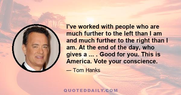 I've worked with people who are much further to the left than I am and much further to the right than I am. At the end of the day, who gives a ... . Good for you. This is America. Vote your conscience.