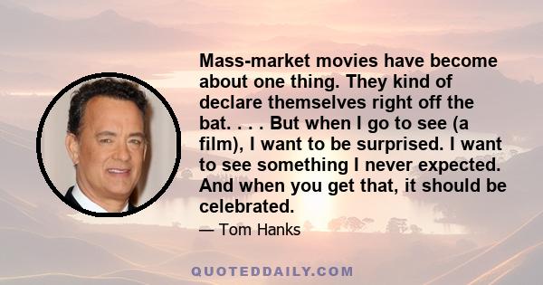 Mass-market movies have become about one thing. They kind of declare themselves right off the bat. . . . But when I go to see (a film), I want to be surprised. I want to see something I never expected. And when you get