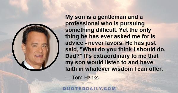 My son is a gentleman and a professional who is pursuing something difficult. Yet the only thing he has ever asked me for is advice - never favors. He has just said, What do you think I should do, Dad? It's